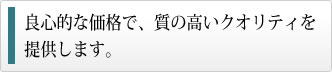 良心的な価格で、質の高いクオリティを提供します。