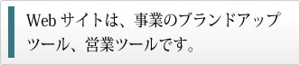 Web サイトは、事業のブランドアップツール、営業ツールです。