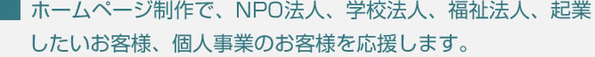 ホームページで、NPO法人、学校法人、福祉法人、起業したいお客様、個人事業のお客様を応援します。
