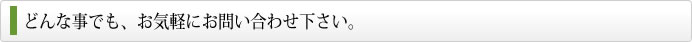 どんな事でも、お気軽にお問い合わせ下さい。