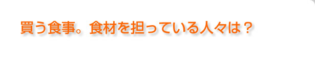 買う食事。食材を担っている人々は？