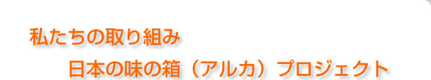 私たちの取り組み、日本の味の箱（アルカ）プロジェクト