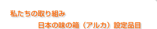 私たちの取り組み、日本の味の箱（アルカ）設定品目